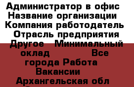 Администратор в офис › Название организации ­ Компания-работодатель › Отрасль предприятия ­ Другое › Минимальный оклад ­ 25 000 - Все города Работа » Вакансии   . Архангельская обл.,Северодвинск г.